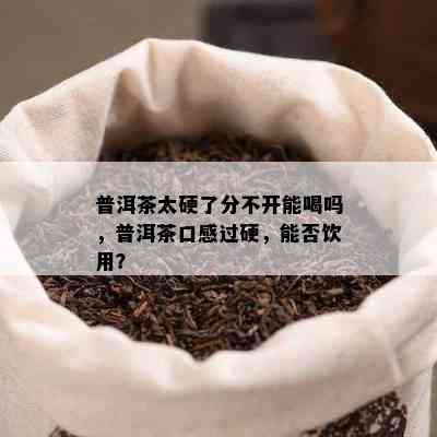 普洱茶太硬了分不开能喝吗，普洱茶口感过硬，能否饮用？