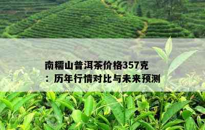 南糯山普洱茶价格357克：历年行情对比与未来预测