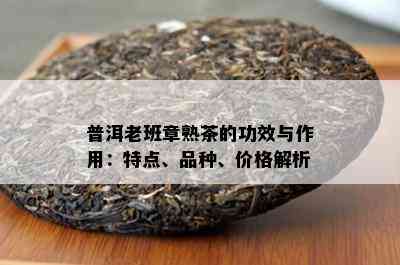 普洱老班章熟茶的功效与作用：特点、品种、价格解析