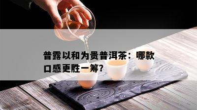 普露以和为贵普洱茶：哪款口感更胜一筹？