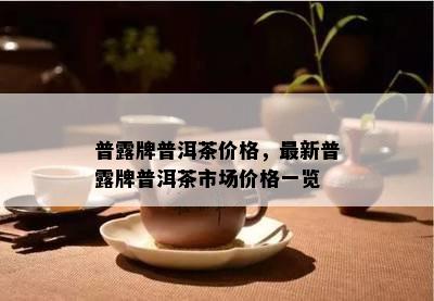 普露牌普洱茶价格，最新普露牌普洱茶市场价格一览