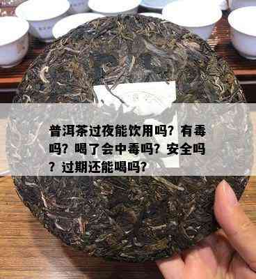 普洱茶过夜能饮用吗？有吗？喝了会中吗？安全吗？过期还能喝吗？