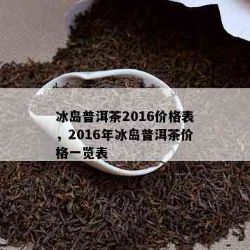 冰岛普洱茶2016价格表，2016年冰岛普洱茶价格一览表