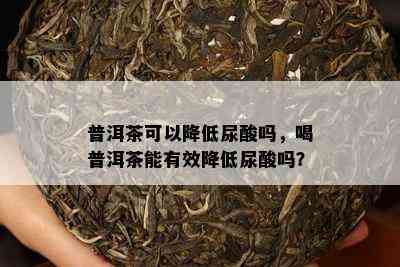 普洱茶可以降低尿酸吗，喝普洱茶能有效降低尿酸吗？