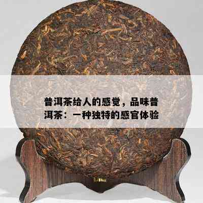 普洱茶给人的感觉，品味普洱茶：一种独特的感官体验