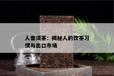 人普洱茶：揭秘人的饮茶习惯与出口市场