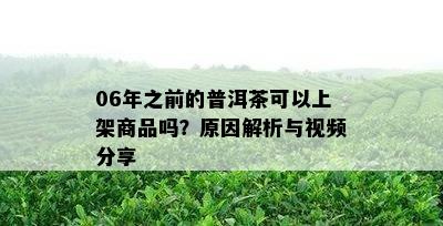 06年之前的普洱茶可以上架商品吗？原因解析与视频分享