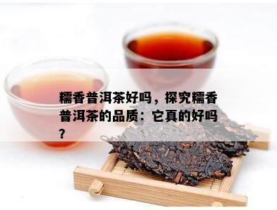 糯香普洱茶好吗，探究糯香普洱茶的品质：它真的好吗？