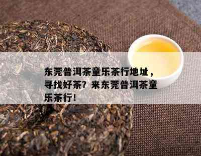 东莞普洱茶童乐茶行地址，寻找好茶？来东莞普洱茶童乐茶行！