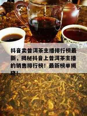 抖音卖普洱茶主播排行榜最新，揭秘抖音上普洱茶主播的销售排行榜！最新榜单揭晓！