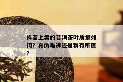 抖音上卖的普洱茶叶质量如何？真伪难辨还是物有所值？