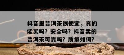 抖音里普洱茶很便宜，真的能买吗？安全吗？抖音卖的普洱茶可靠吗？质量如何？