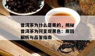 普洱茶为什么是黑的，揭秘普洱茶为何呈现黑色：原因解析与品鉴指南