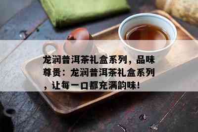 龙润普洱茶礼盒系列，品味尊贵：龙润普洱茶礼盒系列，让每一口都充满韵味！