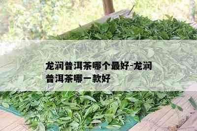 龙润普洱茶哪个更好-龙润普洱茶哪一款好