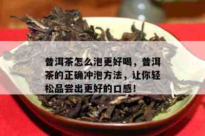 普洱茶怎么泡更好喝，普洱茶的正确冲泡方法，让你轻松品尝出更好的口感！