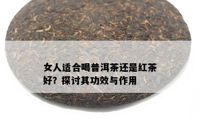 女人适合喝普洱茶还是红茶好？探讨其功效与作用