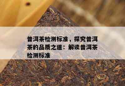 普洱茶检测标准，探究普洱茶的品质之道：解读普洱茶检测标准