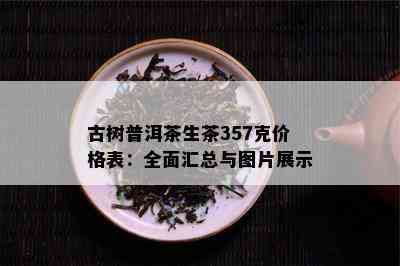 古树普洱茶生茶357克价格表：全面汇总与图片展示