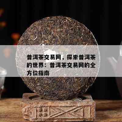 普洱茶交易网，探索普洱茶的世界：普洱茶交易网的全方位指南