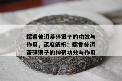 糯香普洱茶碎银子的功效与作用，深度解析：糯香普洱茶碎银子的神奇功效与作用