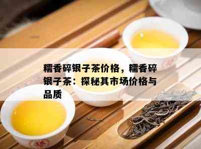 糯香碎银子茶价格，糯香碎银子茶：探秘其市场价格与品质