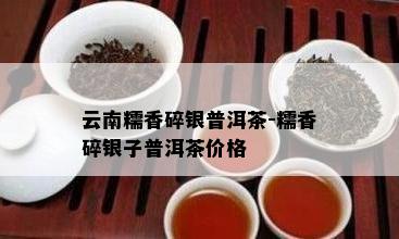 云南糯香碎银普洱茶-糯香碎银子普洱茶价格