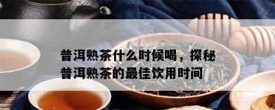 普洱熟茶什么时候喝，探秘普洱熟茶的更佳饮用时间