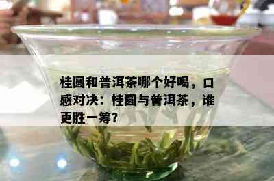 桂圆和普洱茶哪个好喝，口感对决：桂圆与普洱茶，谁更胜一筹？