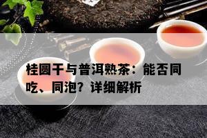 桂圆干与普洱熟茶：能否同吃、同泡？详细解析