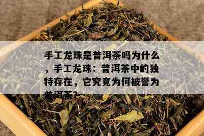 手工龙珠是普洱茶吗为什么，手工龙珠：普洱茶中的独特存在，它究竟为何被誉为普洱茶？