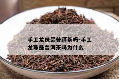 手工龙珠是普洱茶吗-手工龙珠是普洱茶吗为什么