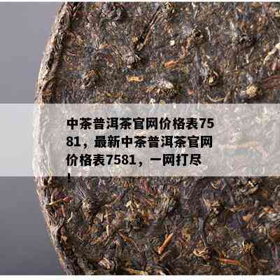 中茶普洱茶官网价格表7581，最新中茶普洱茶官网价格表7581，一网打尽！