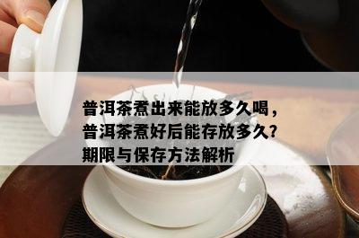 普洱茶煮出来能放多久喝，普洱茶煮好后能存放多久？期限与保存方法解析