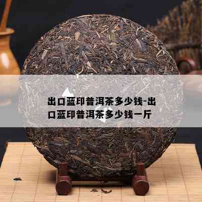 出口蓝印普洱茶多少钱-出口蓝印普洱茶多少钱一斤