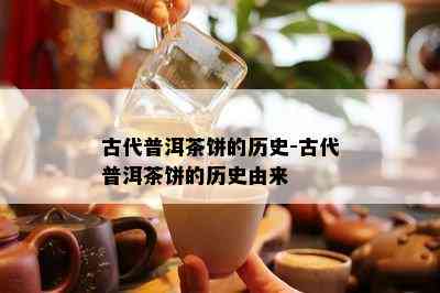 古代普洱茶饼的历史-古代普洱茶饼的历史由来