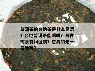 普洱茶的台地茶是什么意思？台地普洱茶能喝吗？与古树茶有何区别？它真的无一是处吗？