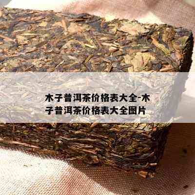 木子普洱茶价格表大全-木子普洱茶价格表大全图片