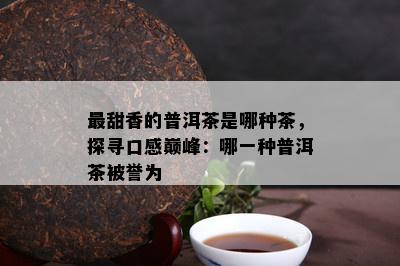 最甜香的普洱茶是哪种茶，探寻口感巅峰：哪一种普洱茶被誉为