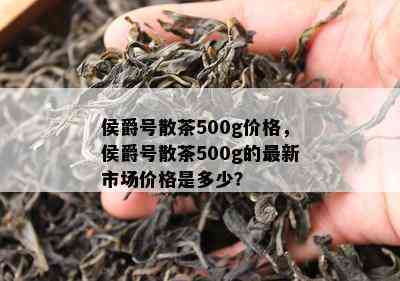 侯爵号散茶500g价格，侯爵号散茶500g的最新市场价格是多少？