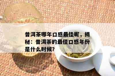 普洱茶哪年口感更佳呢，揭秘：普洱茶的更佳口感年份是什么时候？