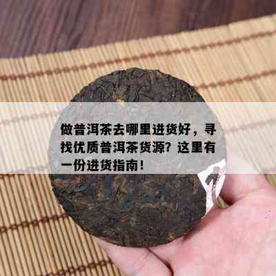 做普洱茶去哪里进货好，寻找优质普洱茶货源？这里有一份进货指南！