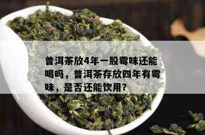 普洱茶放4年一股霉味还能喝吗，普洱茶存放四年有霉味，是否还能饮用？