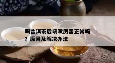 喝普洱茶后咳嗽厉害正常吗？原因及解决办法