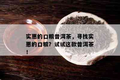 实惠的口粮普洱茶，寻找实惠的口粮？试试这款普洱茶！