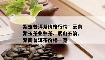 紫玉普洱茶价格行情：云南紫玉茶业熟茶、紫山玉韵、紫御普洱茶价格一览