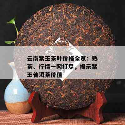 云南紫玉茶叶价格全览：熟茶、行情一网打尽，揭示紫玉普洱茶价值