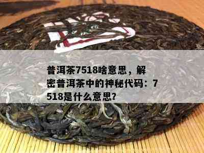 普洱茶7518啥意思，解密普洱茶中的神秘代码：7518是什么意思？