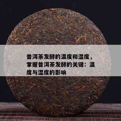 普洱茶发酵的温度和湿度，掌握普洱茶发酵的关键：温度与湿度的影响