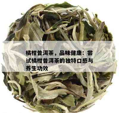 橘柑普洱茶，品味健康：尝试橘柑普洱茶的独特口感与养生功效